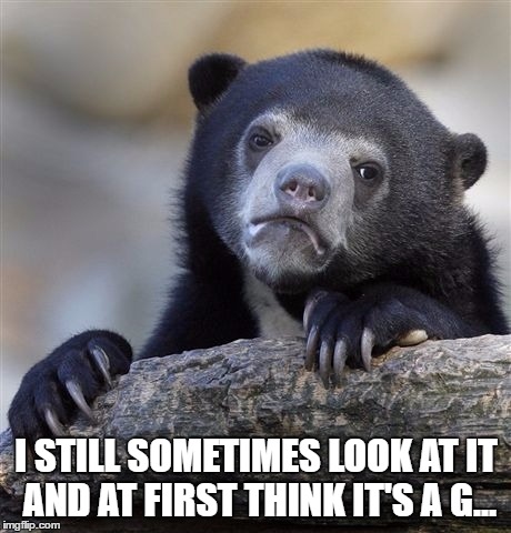 Confession Bear Meme | I STILL SOMETIMES LOOK AT IT AND AT FIRST THINK IT'S A G... | image tagged in memes,confession bear | made w/ Imgflip meme maker