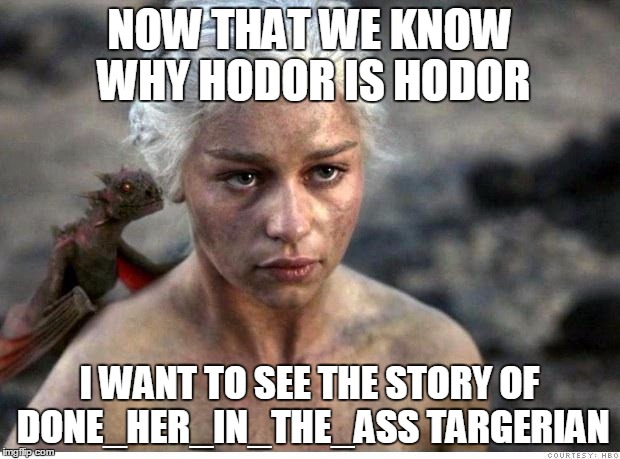Game of thrones 2 | NOW THAT WE KNOW WHY HODOR IS HODOR; I WANT TO SEE THE STORY OF DONE_HER_IN_THE_ASS TARGERIAN | image tagged in game of thrones 2 | made w/ Imgflip meme maker