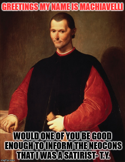 Machiavelli- Satirist | GREETINGS MY NAME IS MACHIAVELLI; WOULD ONE OF YOU BE GOOD ENOUGH TO INFORM THE NEOCONS THAT I WAS A SATIRIST- T.Y. | image tagged in ignirant imbeciles fcking with the man again,don't ever give a ni66er an education-yo | made w/ Imgflip meme maker
