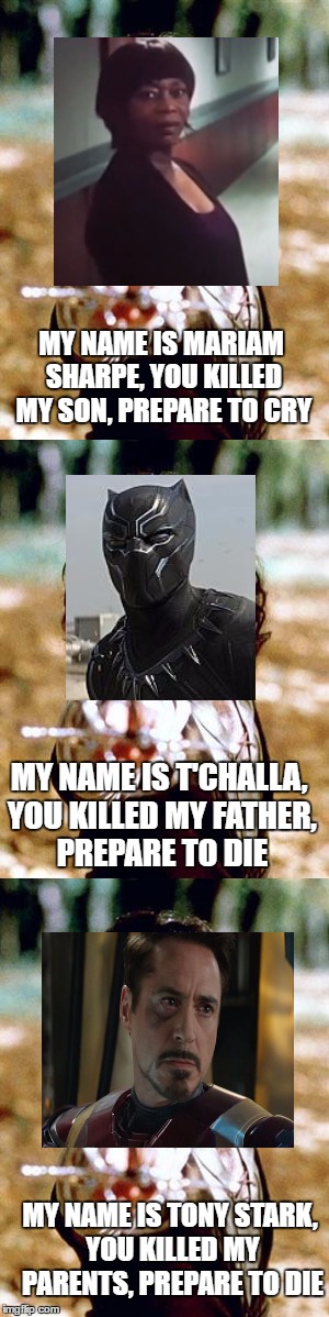 That moment when you realize Marvel uses the same formula as The Princess Bride | MY NAME IS MARIAM SHARPE, YOU KILLED MY SON, PREPARE TO CRY; MY NAME IS T'CHALLA, YOU KILLED MY FATHER, PREPARE TO DIE; MY NAME IS TONY STARK, YOU KILLED MY PARENTS, PREPARE TO DIE | image tagged in memes,inigo montoya,prepare to die,captain america civil war | made w/ Imgflip meme maker