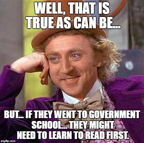 Creepy Condescending Wonka Meme | WELL, THAT IS TRUE AS CAN BE... BUT... IF THEY WENT TO GOVERNMENT SCHOOL... THEY MIGHT NEED TO LEARN TO READ FIRST. | image tagged in memes,creepy condescending wonka | made w/ Imgflip meme maker