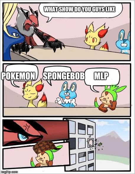 What Do You Like | WHAT SHOW DO YOU GUYS LIKE; POKEMON     SPONGEBOB      MLP | image tagged in pokemon board meeting,scumbag | made w/ Imgflip meme maker