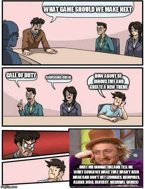 Boardroom Meeting Suggestion | WHAT GAME SHOULD WE MAKE NEXT; CALL OF DUTY; ASSASSINS CREED; HOW ABOUT BE INNOVATIVE AND CREATE A NEW THEME; OKAY MR INNOVATIVE AND TELL ME WHAT COULD WE MAKE THAT HASN'T BEEN MADE AND DON'T SAY (ZOMBIES, VAMPIRES, ALIENS ,WAR, FANTASY, MEDIEVAL GAMES) | image tagged in memes,boardroom meeting suggestion | made w/ Imgflip meme maker