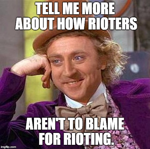 Creepy Condescending Wonka Meme | TELL ME MORE ABOUT HOW RIOTERS AREN'T TO BLAME FOR RIOTING. | image tagged in memes,creepy condescending wonka | made w/ Imgflip meme maker