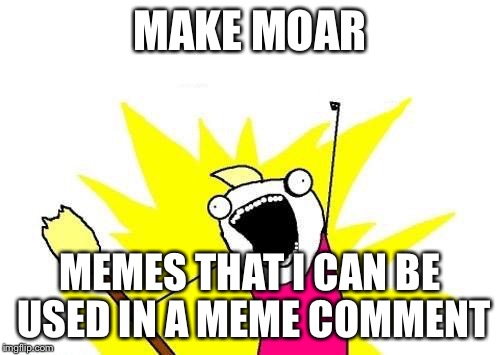 X All The Y Meme | MAKE MOAR; MEMES THAT I CAN BE USED IN A MEME COMMENT | image tagged in memes,x all the y | made w/ Imgflip meme maker