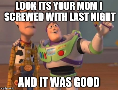 X, X Everywhere | LOOK ITS YOUR MOM I SCREWED WITH LAST NIGHT; AND IT WAS GOOD | image tagged in memes,x x everywhere | made w/ Imgflip meme maker