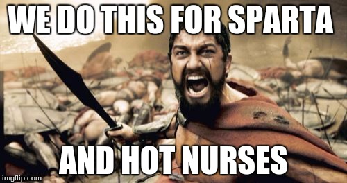 Sparta Leonidas Meme | WE DO THIS FOR SPARTA; AND HOT NURSES | image tagged in memes,sparta leonidas | made w/ Imgflip meme maker