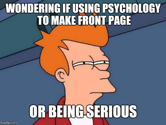 Futurama Fry Meme | WONDERING IF USING PSYCHOLOGY TO MAKE FRONT PAGE OR BEING SERIOUS | image tagged in memes,futurama fry | made w/ Imgflip meme maker
