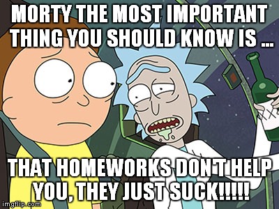 Rick and Morty | MORTY THE MOST IMPORTANT THING YOU SHOULD KNOW IS ... THAT HOMEWORKS DON'T HELP YOU, THEY JUST SUCK!!!!! | image tagged in rick and morty | made w/ Imgflip meme maker