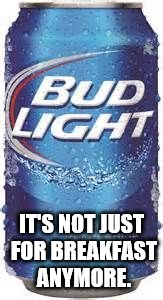 Bud Light Beer | IT'S NOT JUST FOR BREAKFAST ANYMORE. | image tagged in bud light beer | made w/ Imgflip meme maker