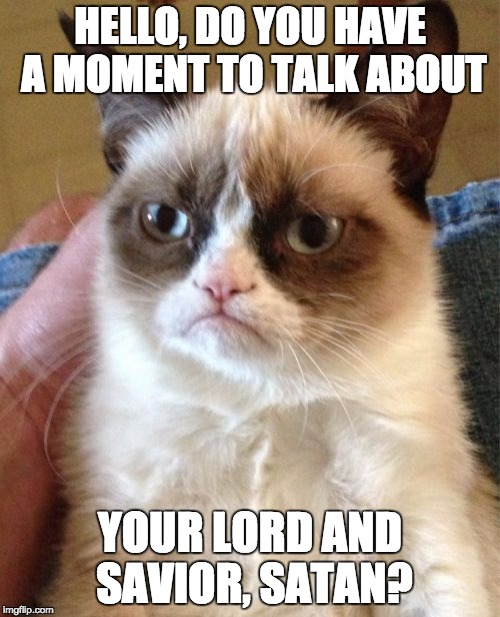 Grumpy Cat | HELLO, DO YOU HAVE A MOMENT TO TALK ABOUT; YOUR LORD AND SAVIOR, SATAN? | image tagged in memes,grumpy cat | made w/ Imgflip meme maker