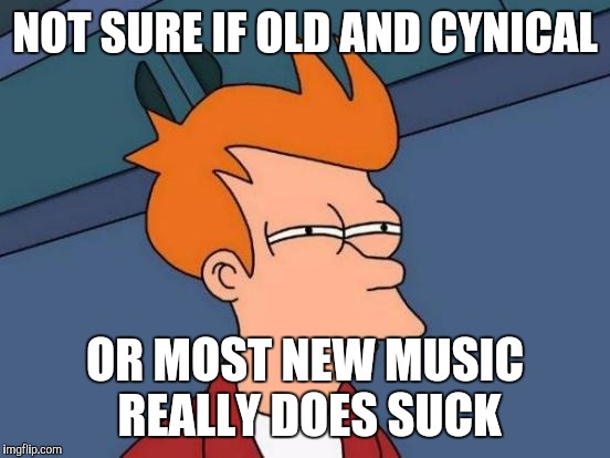 Futurama Fry |  NOT SURE IF OLD AND CYNICAL; OR MOST NEW MUSIC REALLY DOES SUCK | image tagged in memes,futurama fry | made w/ Imgflip meme maker