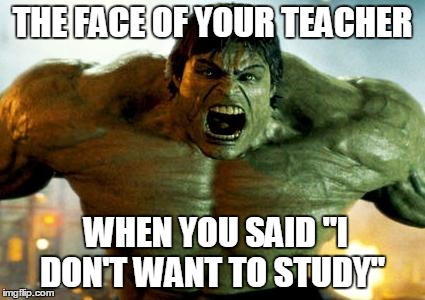 hulk | THE FACE OF YOUR TEACHER; WHEN YOU SAID "I DON'T WANT TO STUDY" | image tagged in hulk | made w/ Imgflip meme maker