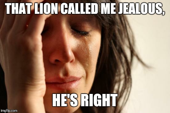 First World Problems Meme | THAT LION CALLED ME JEALOUS, HE'S RIGHT | image tagged in memes,first world problems | made w/ Imgflip meme maker