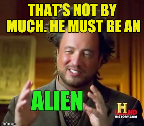 Ancient Aliens Meme | THAT'S NOT BY MUCH. HE MUST BE AN ALIEN | image tagged in memes,ancient aliens | made w/ Imgflip meme maker