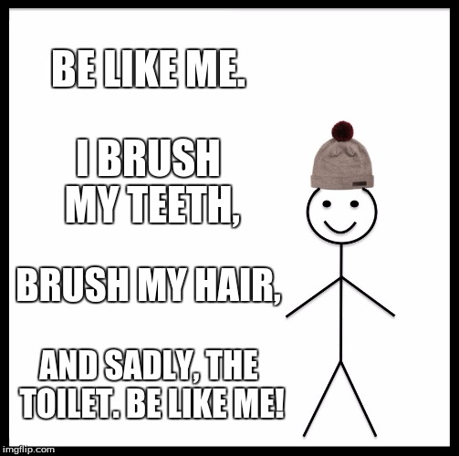 Be Like Bill Meme | BE LIKE ME. I BRUSH MY TEETH, BRUSH MY HAIR, AND SADLY, THE TOILET. BE LIKE ME! | image tagged in memes,be like bill | made w/ Imgflip meme maker