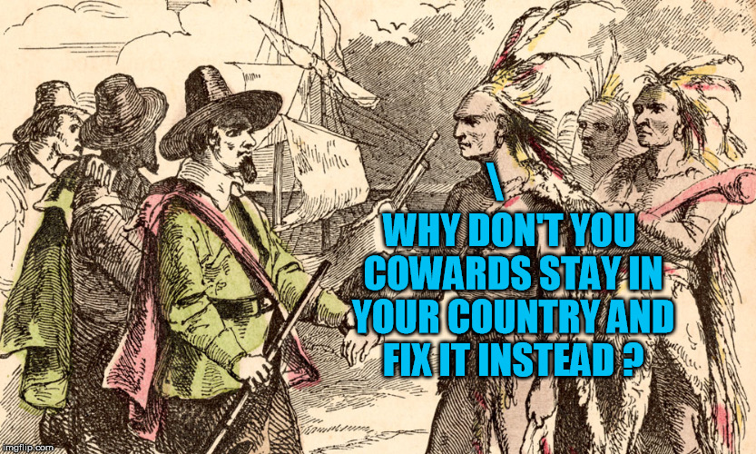 NativePilgrim | \; WHY DON'T YOU COWARDS STAY IN YOUR COUNTRY AND FIX IT INSTEAD ? | image tagged in nativepilgrim,cowards,native american,illegal immigration,pilgrims,terrorists | made w/ Imgflip meme maker