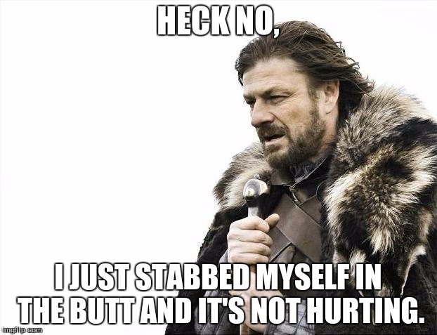 Brace Yourselves X is Coming | HECK NO, I JUST STABBED MYSELF IN THE BUTT AND IT'S NOT HURTING. | image tagged in memes,brace yourselves x is coming | made w/ Imgflip meme maker