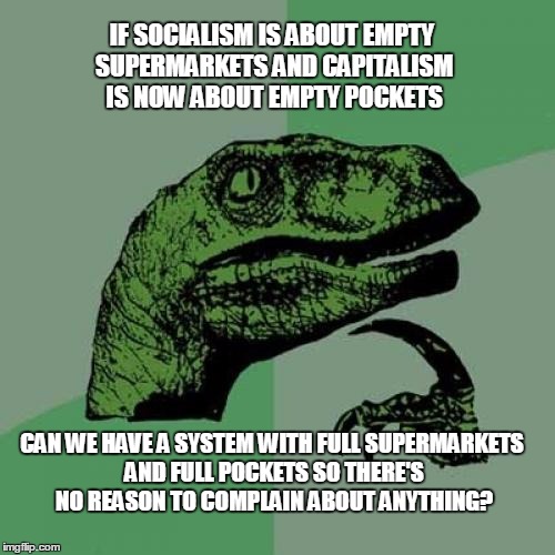Philosoraptor | IF SOCIALISM IS ABOUT EMPTY SUPERMARKETS AND CAPITALISM IS NOW ABOUT EMPTY POCKETS; CAN WE HAVE A SYSTEM WITH FULL SUPERMARKETS AND FULL POCKETS SO THERE'S NO REASON TO COMPLAIN ABOUT ANYTHING? | image tagged in memes,philosoraptor,socialism,capitalism | made w/ Imgflip meme maker