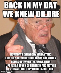 Back In My Day Meme | BACK IN MY DAY WE KNEW DR.DRE; NOWADAYS EVERYBODY WANNA TALK LIKE THEY GOT SOMETHING TO SAY BUT NOTHIN COMES OUT WHEN THEY MOVE THEIR LIPS JUST A BUNCH OF JIBBERISH AND MOTHER F***ERS ACT LIKE THEY FORGOT ABOUT DRE | image tagged in memes,back in my day | made w/ Imgflip meme maker