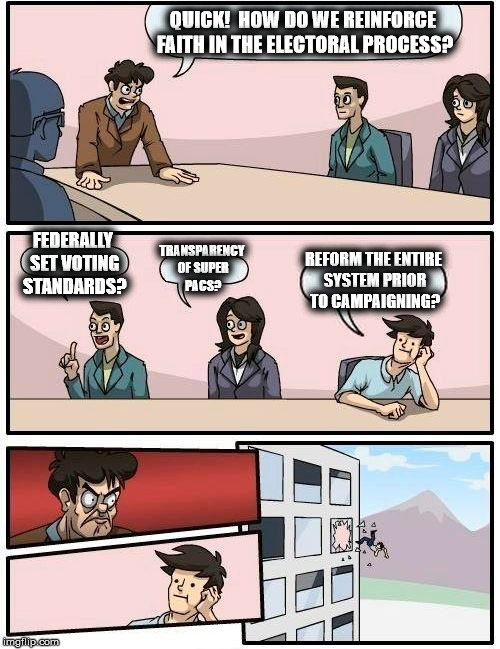 Boardroom Meeting Suggestion Meme | QUICK!  HOW DO WE REINFORCE FAITH IN THE ELECTORAL PROCESS? FEDERALLY SET VOTING STANDARDS? TRANSPARENCY OF SUPER PACS? REFORM THE ENTIRE SYSTEM PRIOR TO CAMPAIGNING? | image tagged in memes,boardroom meeting suggestion | made w/ Imgflip meme maker