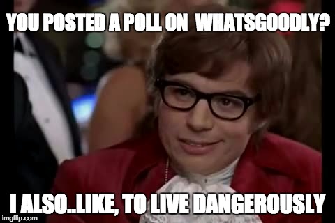 Austin Powers Always Lives Dangerously | YOU POSTED A POLL ON  WHATSGOODLY? I ALSO..LIKE, TO LIVE DANGEROUSLY | image tagged in memes,funny memes,austin powers,dangerous,movies,funny | made w/ Imgflip meme maker