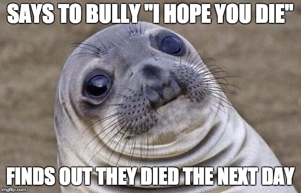 Awkward Moment Sealion Meme | SAYS TO BULLY "I HOPE YOU DIE"; FINDS OUT THEY DIED THE NEXT DAY | image tagged in memes,awkward moment sealion | made w/ Imgflip meme maker