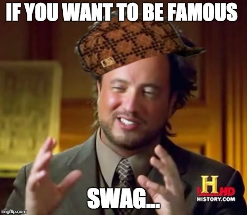 Ancient Aliens Meme | IF YOU WANT TO BE FAMOUS; SWAG... | image tagged in memes,ancient aliens,scumbag | made w/ Imgflip meme maker