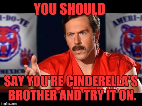 YOU SHOULD SAY YOU'RE CINDERELLA'S BROTHER AND TRY IT ON. | made w/ Imgflip meme maker