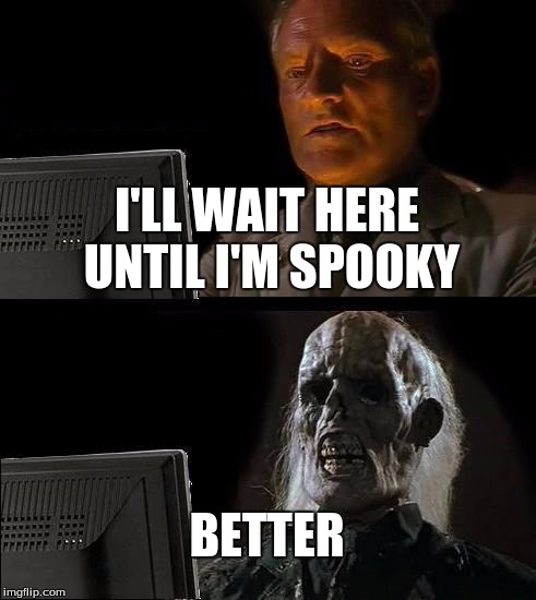 I'll Just Wait Here Meme | I'LL WAIT HERE UNTIL I'M SPOOKY; BETTER | image tagged in memes,ill just wait here | made w/ Imgflip meme maker