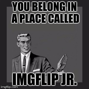 Kill Yourself Guy Meme | YOU BELONG IN A PLACE CALLED IMGFLIP JR. | image tagged in memes,kill yourself guy | made w/ Imgflip meme maker