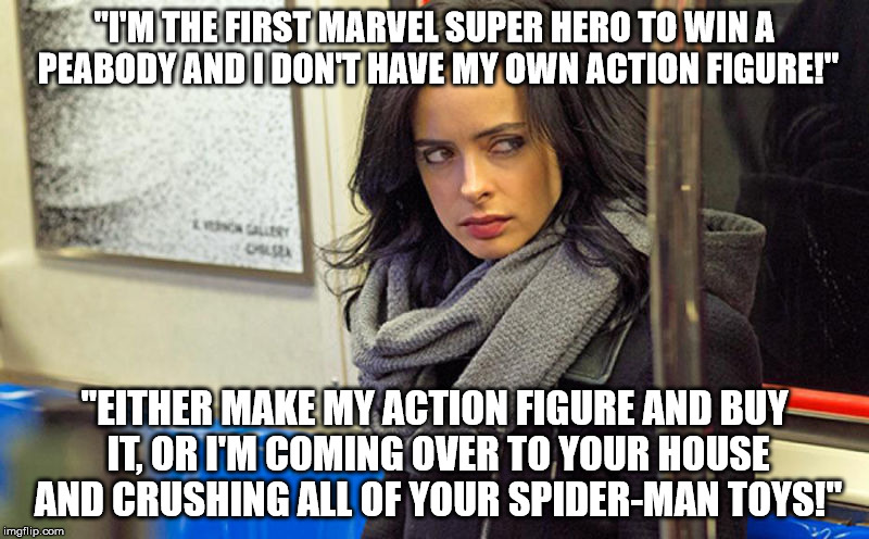jessica jones | "I'M THE FIRST MARVEL SUPER HERO TO WIN A PEABODY AND I DON'T HAVE MY OWN ACTION FIGURE!"; "EITHER MAKE MY ACTION FIGURE AND BUY IT, OR I'M COMING OVER TO YOUR HOUSE AND CRUSHING ALL OF YOUR SPIDER-MAN TOYS!" | image tagged in jessica jones | made w/ Imgflip meme maker