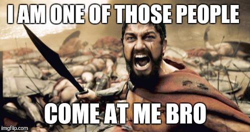 Sparta Leonidas Meme | I AM ONE OF THOSE PEOPLE COME AT ME BRO | image tagged in memes,sparta leonidas | made w/ Imgflip meme maker