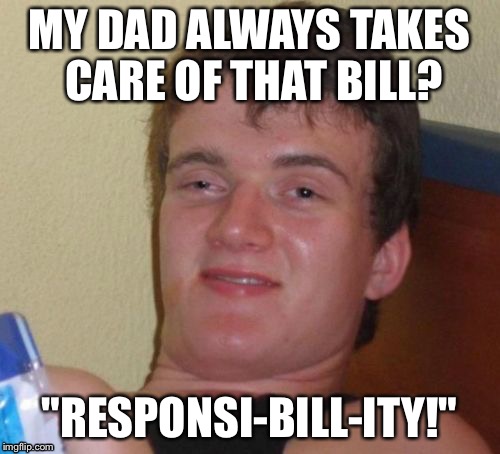 Rude awakening insurance! | MY DAD ALWAYS TAKES CARE OF THAT BILL? "RESPONSI-BILL-ITY!" | image tagged in memes,10 guy | made w/ Imgflip meme maker