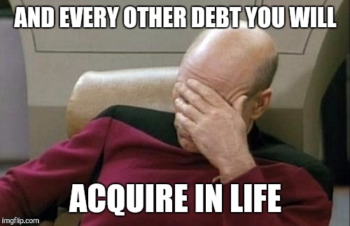 Captain Picard Facepalm Meme | AND EVERY OTHER DEBT YOU WILL ACQUIRE IN LIFE | image tagged in memes,captain picard facepalm | made w/ Imgflip meme maker