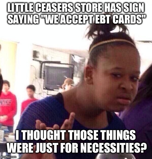 Every place in that neighborhood had that sign in the window. Even a hair salon(?). | LITTLE CEASERS STORE HAS SIGN SAYING "WE ACCEPT EBT CARDS"; I THOUGHT THOSE THINGS WERE JUST FOR NECESSITIES? | image tagged in memes,black girl wat | made w/ Imgflip meme maker
