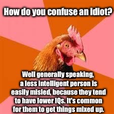 It Always Starts With One Anti-Joke Chicken Meme. Then Another. And Another. And.... | How do you confuse an idiot? Well generally speaking, a less intelligent person is easily misled, because they tend to have lower IQs. It's common for them to get things mixed up. | image tagged in anti-joke chicken,memes | made w/ Imgflip meme maker