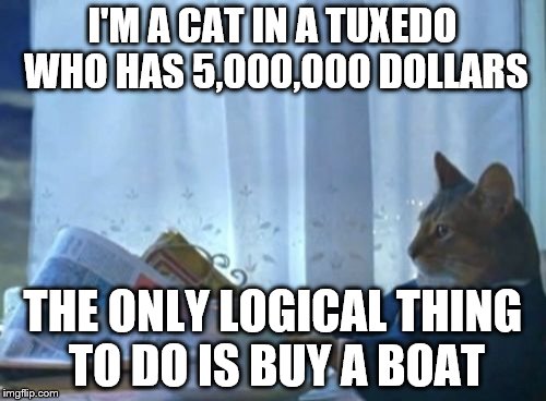 I Should Buy A Boat Cat Meme | I'M A CAT IN A TUXEDO WHO HAS 5,000,000 DOLLARS; THE ONLY LOGICAL THING TO DO IS BUY A BOAT | image tagged in memes,i should buy a boat cat | made w/ Imgflip meme maker