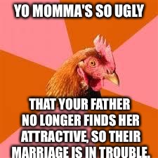 I Think I'm Addicted To Anti-Joke Chicken Memes For The Time Being: | YO MOMMA'S SO UGLY; THAT YOUR FATHER NO LONGER FINDS HER ATTRACTIVE, SO THEIR MARRIAGE IS IN TROUBLE. | image tagged in anti-joke chicken,memes | made w/ Imgflip meme maker