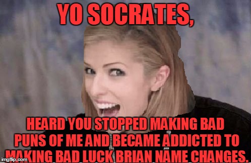 Anna Kendrick misses you, Socrates! | YO SOCRATES, HEARD YOU STOPPED MAKING BAD PUNS OF ME AND BECAME ADDICTED TO MAKING BAD LUCK BRIAN NAME CHANGES. | image tagged in memes,yo dawg heard you,socrates,bad pun anna kendrick,anna kendrick,bad luck brian name change | made w/ Imgflip meme maker