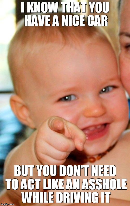 Baby | I KNOW THAT YOU HAVE A NICE CAR; BUT YOU DON'T NEED TO ACT LIKE AN ASSHOLE WHILE DRIVING IT | image tagged in baby | made w/ Imgflip meme maker