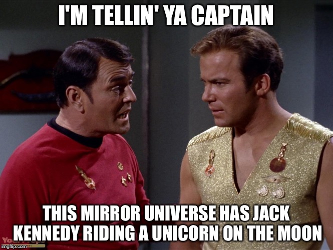 Mirror mirror Scotty or Kirk | I'M TELLIN' YA CAPTAIN THIS MIRROR UNIVERSE HAS JACK KENNEDY RIDING A UNICORN ON THE MOON | image tagged in mirror mirror scotty or kirk | made w/ Imgflip meme maker