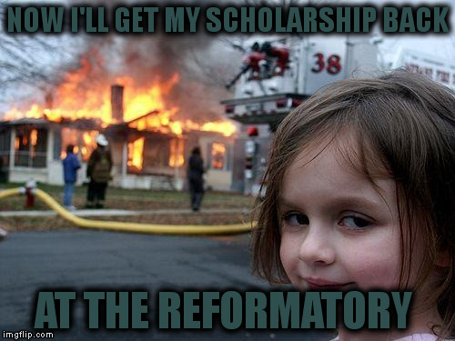 Disaster Girl Meme | NOW I'LL GET MY SCHOLARSHIP BACK AT THE REFORMATORY | image tagged in memes,disaster girl | made w/ Imgflip meme maker