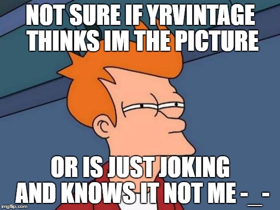 Futurama Fry Meme | NOT SURE IF YRVINTAGE THINKS IM THE PICTURE; OR IS JUST JOKING AND KNOWS IT NOT ME -_- | image tagged in memes,futurama fry | made w/ Imgflip meme maker