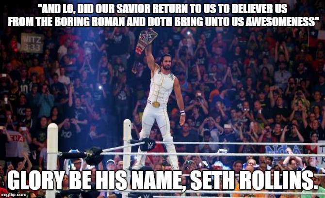 our savior returns | "AND LO, DID OUR SAVIOR RETURN TO US TO DELIEVER US FROM THE BORING ROMAN AND DOTH BRING UNTO US AWESOMENESS"; GLORY BE HIS NAME, SETH ROLLINS. | image tagged in seth rollins,wwe,funny memes | made w/ Imgflip meme maker