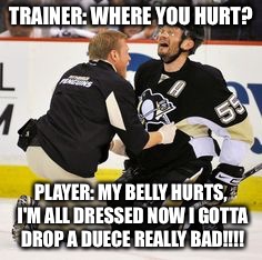 Hockey player problems  | TRAINER: WHERE YOU HURT? PLAYER: MY BELLY HURTS, I'M ALL DRESSED NOW I GOTTA DROP A DUECE REALLY BAD!!!! | image tagged in funny | made w/ Imgflip meme maker