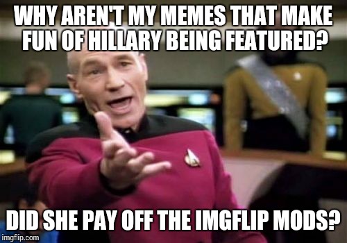 We might have a conspiracy in our midst here, Imgflip friends... | WHY AREN'T MY MEMES THAT MAKE FUN OF HILLARY BEING FEATURED? DID SHE PAY OFF THE IMGFLIP MODS? | image tagged in memes,picard wtf | made w/ Imgflip meme maker