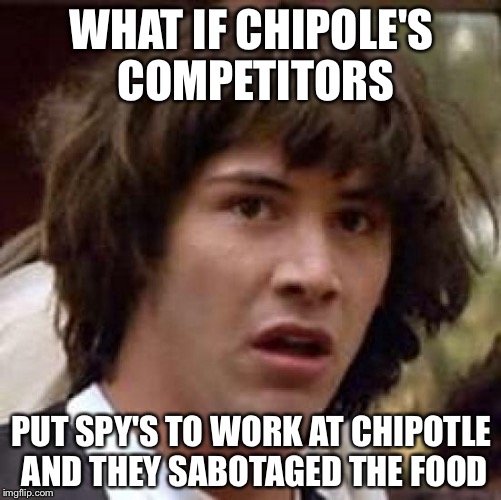 Conspiracy Keanu Meme | WHAT IF CHIPOLE'S COMPETITORS PUT SPY'S TO WORK AT CHIPOTLE AND THEY SABOTAGED THE FOOD | image tagged in memes,conspiracy keanu | made w/ Imgflip meme maker