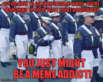 Hot off of the presses... | IF YOU HAVE TO GO ONTO IMGFLIP WHILE YOU'RE MARCHING TO YOUR WEST POINT GRADUATION; YOU JUST MIGHT BE A MEME ADDICT! | image tagged in west point,imgflip,meme addict | made w/ Imgflip meme maker