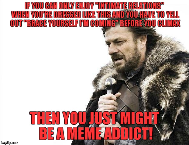 I guess that it might be fun once! | IF YOU CAN ONLY ENJOY "INTIMATE RELATIONS" WHEN YOU'RE DRESSED LIKE THIS AND YOU HAVE TO YELL OUT "BRACE YOURSELF I'M COMING" BEFORE YOU CLIMAX; THEN YOU JUST MIGHT BE A MEME ADDICT! | image tagged in memes,brace yourselves x is coming,kinky,meme addict | made w/ Imgflip meme maker